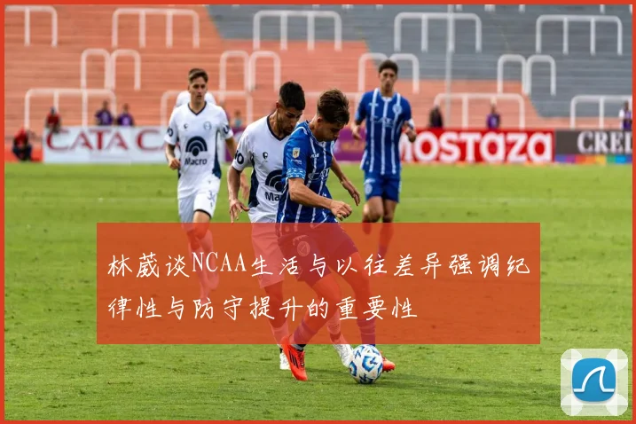 林葳谈NCAA生活与以往差异强调纪律性与防守提升的重要性