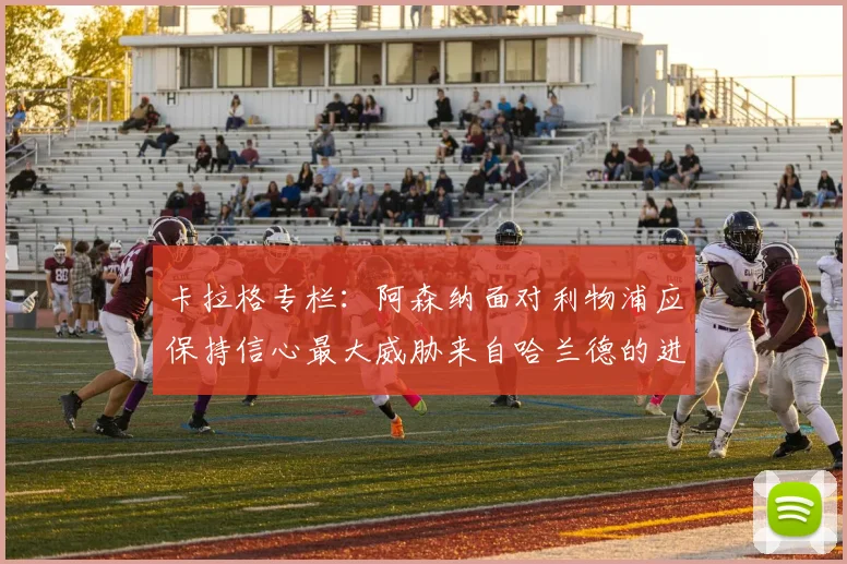 卡拉格专栏：阿森纳面对利物浦应保持信心最大威胁来自哈兰德的进攻能力