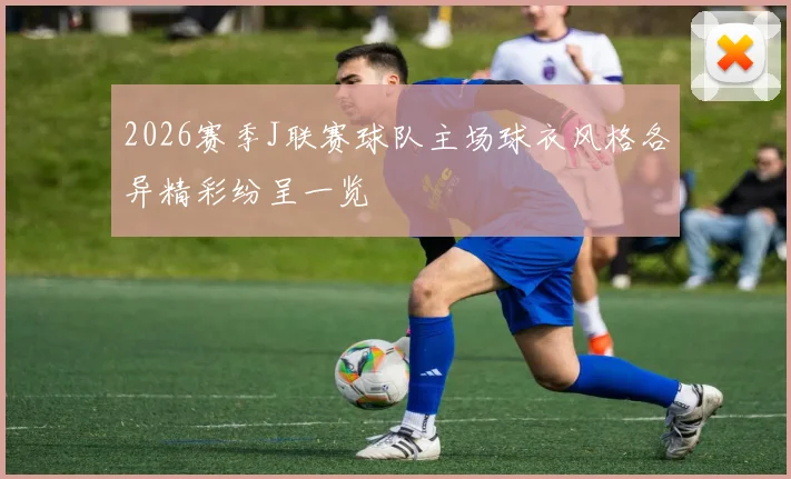 2026赛季J联赛球队主场球衣风格各异精彩纷呈一览