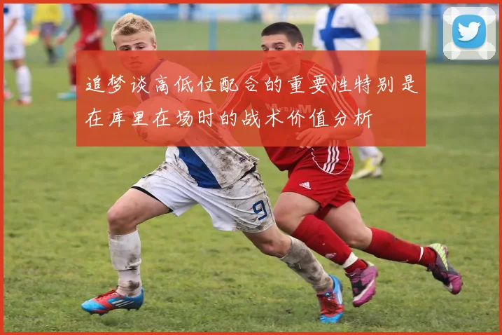 追梦谈高低位配合的重要性特别是在库里在场时的战术价值分析