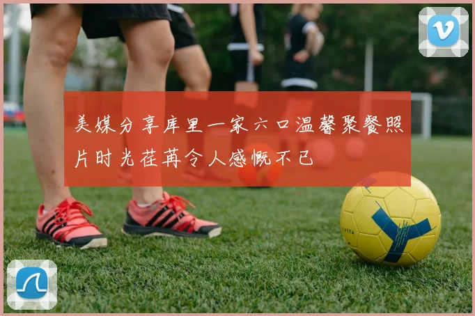 美媒分享库里一家六口温馨聚餐照片时光荏苒令人感慨不已