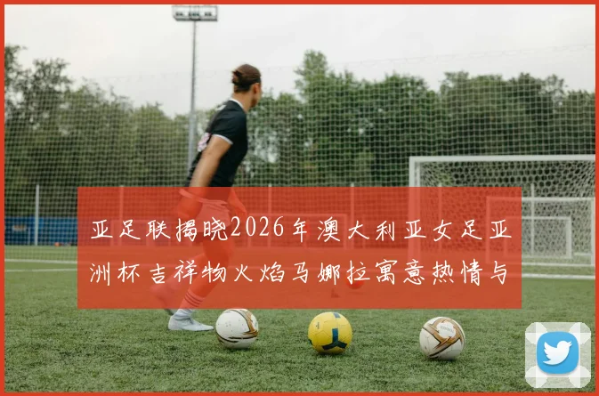 亚足联揭晓2026年澳大利亚女足亚洲杯吉祥物火焰马娜拉寓意热情与活力