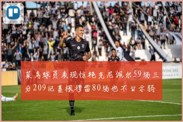 菜鸟球员表现惊艳克尼佩尔59场三分209记基根穆雷80场也不甘示弱