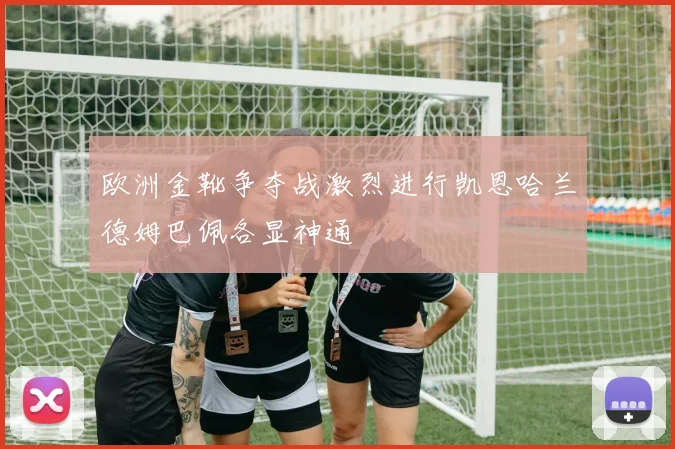 欧洲金靴争夺战激烈进行凯恩哈兰德姆巴佩各显神通