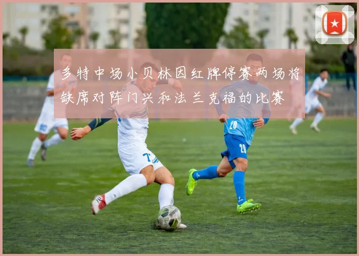 多特中场小贝林因红牌停赛两场将缺席对阵门兴和法兰克福的比赛