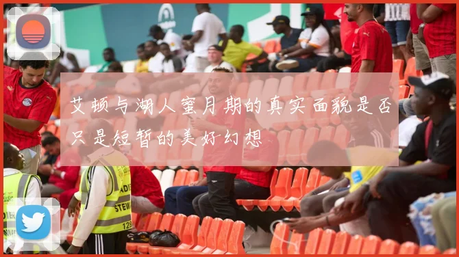 艾顿与湖人蜜月期的真实面貌是否只是短暂的美好幻想