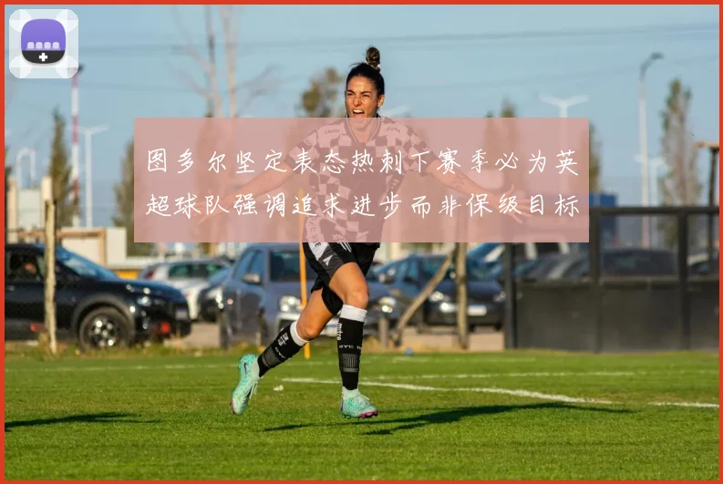 图多尔坚定表态热刺下赛季必为英超球队强调追求进步而非保级目标