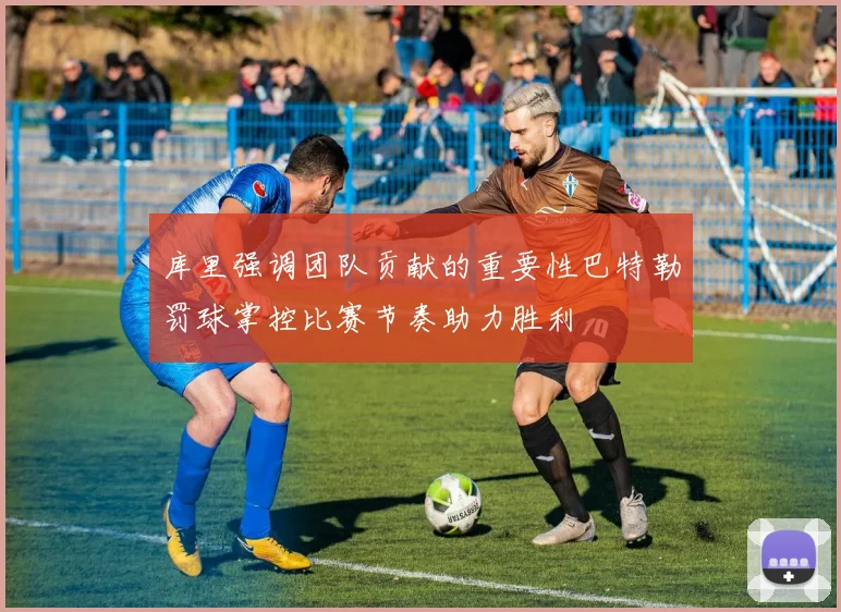库里强调团队贡献的重要性巴特勒罚球掌控比赛节奏助力胜利