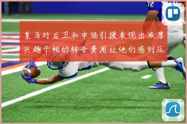 皇马对后卫和中场引援表现出浓厚兴趣于帕的转会费用让他们感到压力