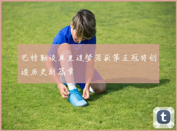 巴特勒谈库里追梦若获第五冠将创造历史新篇章
