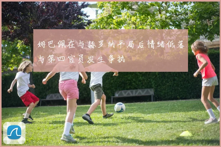 姆巴佩在与赫罗纳平局后情绪低落与第四官员发生争执