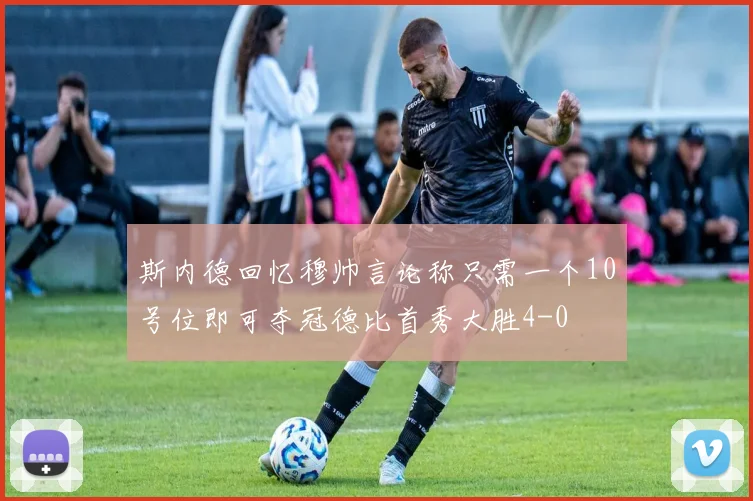 斯内德回忆穆帅言论称只需一个10号位即可夺冠德比首秀大胜4-0