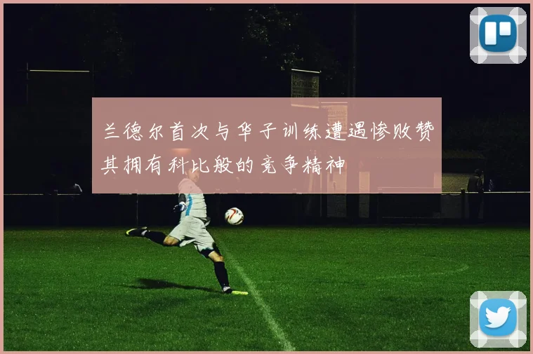 兰德尔首次与华子训练遭遇惨败赞其拥有科比般的竞争精神