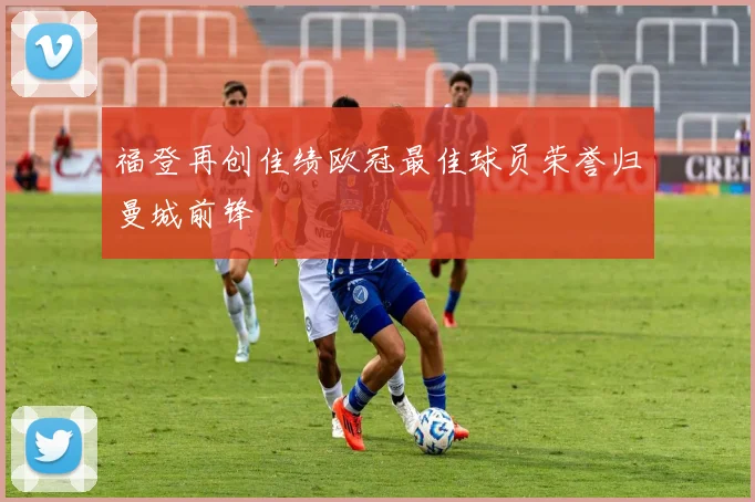 福登再创佳绩欧冠最佳球员荣誉归曼城前锋