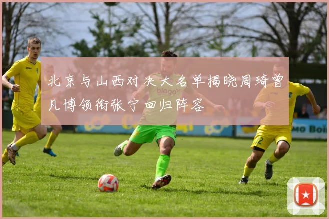 北京与山西对决大名单揭晓周琦曾凡博领衔张宁回归阵容