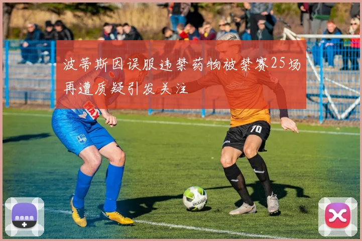 波蒂斯因误服违禁药物被禁赛25场再遭质疑引发关注