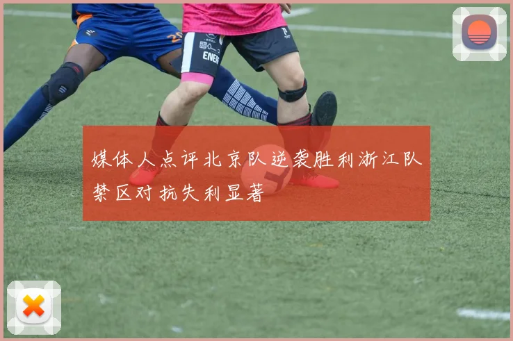 媒体人点评北京队逆袭胜利浙江队禁区对抗失利显著