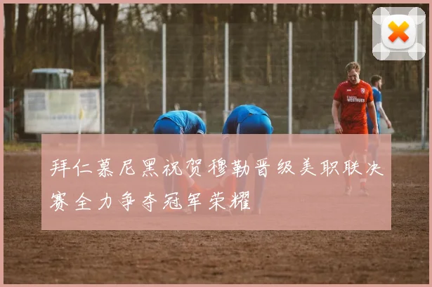 拜仁慕尼黑祝贺穆勒晋级美职联决赛全力争夺冠军荣耀