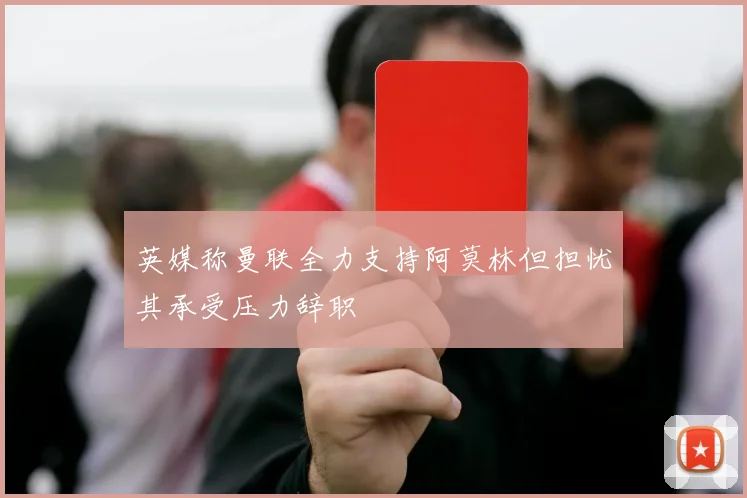 英媒称曼联全力支持阿莫林但担忧其承受压力辞职