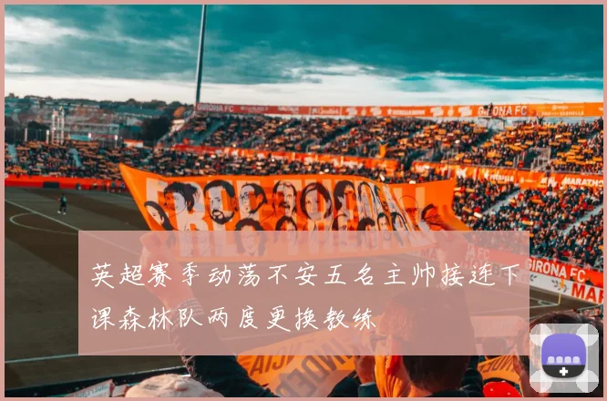 英超赛季动荡不安五名主帅接连下课森林队两度更换教练