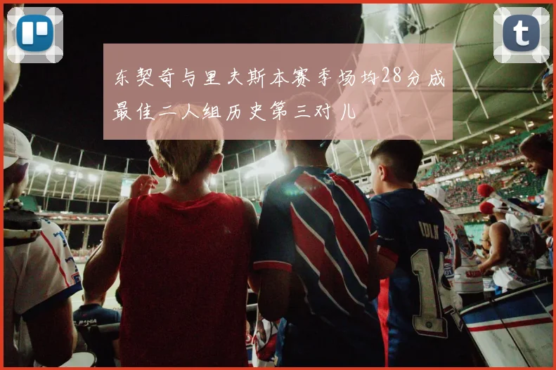 东契奇与里夫斯本赛季场均28分成最佳二人组历史第三对儿