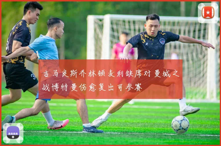 吉马良斯乔林顿麦利缺席对曼城之战博特曼伤愈复出可参赛
