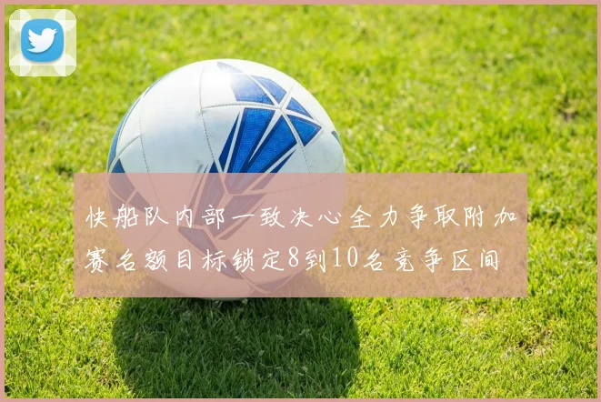 快船队内部一致决心全力争取附加赛名额目标锁定8到10名竞争区间