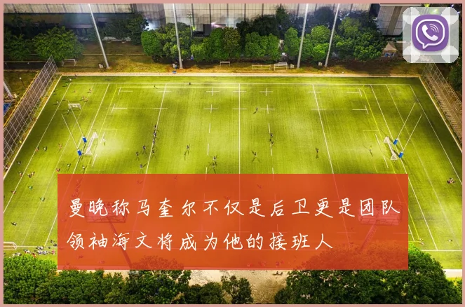 曼晚称马奎尔不仅是后卫更是团队领袖海文将成为他的接班人