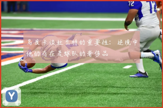 乌度卡谈杜兰特的重要性：逆境中他的存在是球队的奢侈品