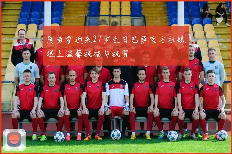 阿劳霍迎来27岁生日巴萨官方社媒送上温馨祝福与祝贺