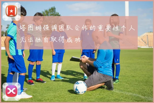 塔图姆强调团队合作的重要性个人无法独自取得成功