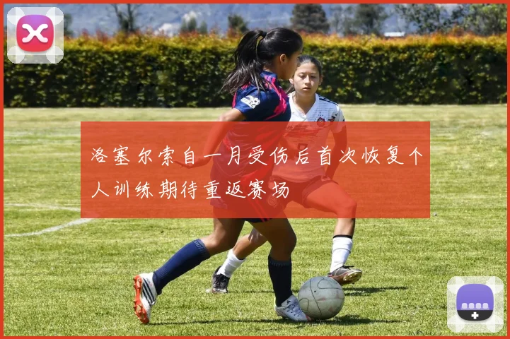 洛塞尔索自一月受伤后首次恢复个人训练期待重返赛场