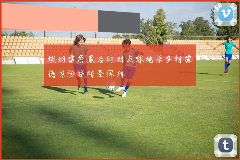 埃姆雷詹最后时刻点球绝杀多特蒙德惊险逆转圣保利